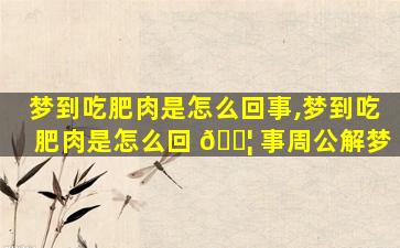 梦到吃肥肉是怎么回事,梦到吃肥肉是怎么回 🐦 事周公解梦